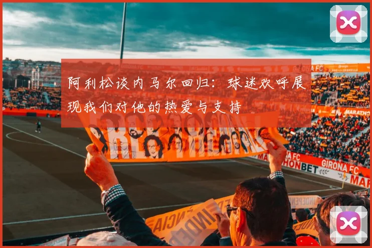 阿利松谈内马尔回归：球迷欢呼展现我们对他的热爱与支持
