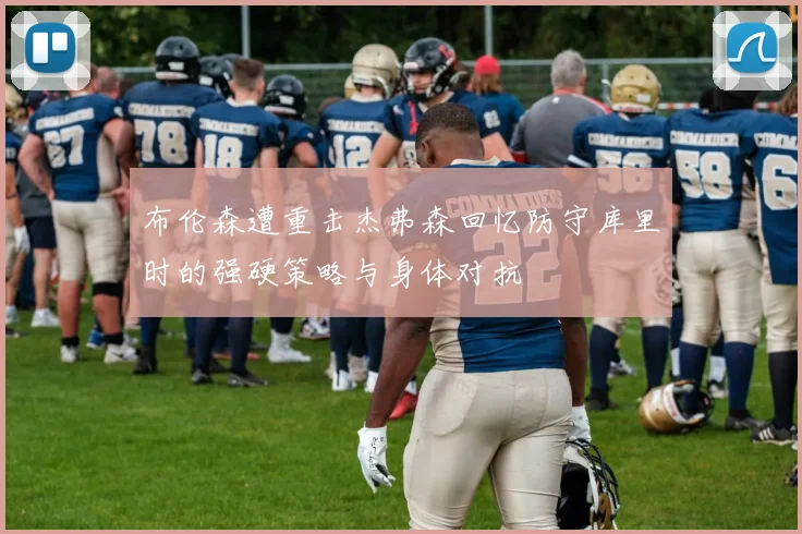 布伦森遭重击杰弗森回忆防守库里时的强硬策略与身体对抗
