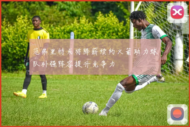 范弗里特或将降薪续约火箭助力球队补强阵容提升竞争力