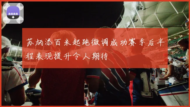 苏炳添百米起跑微调成功赛季后半程表现提升令人期待