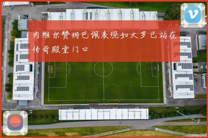 内维尔赞姆巴佩表现如大罗已站在传奇殿堂门口