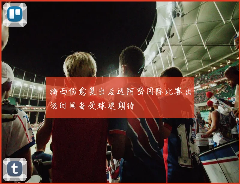 梅西伤愈复出后迈阿密国际比赛出场时间备受球迷期待