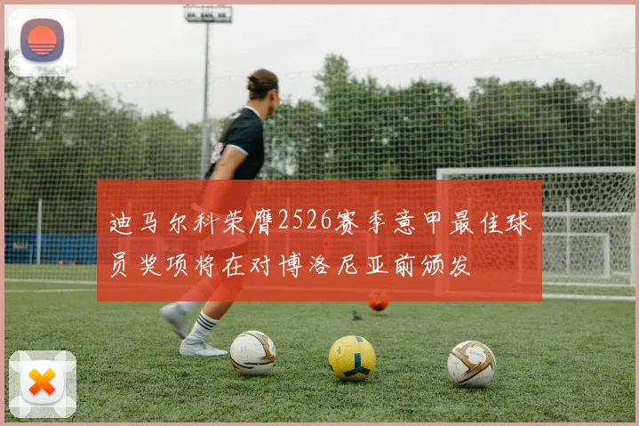迪马尔科荣膺2526赛季意甲最佳球员奖项将在对博洛尼亚前颁发
