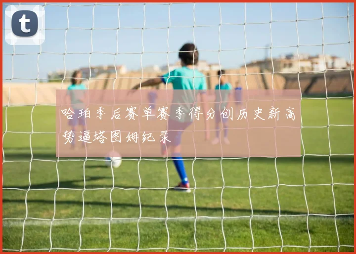 哈珀季后赛单赛季得分创历史新高势逼塔图姆纪录