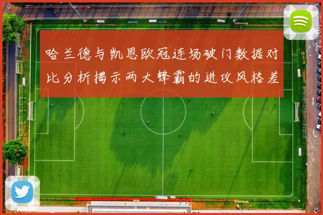 哈兰德与凯恩欧冠连场破门数据对比分析揭示两大锋霸的进攻风格差异