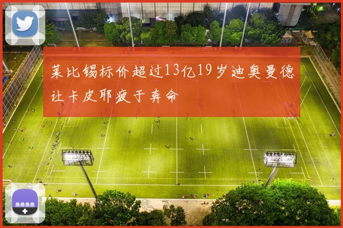 莱比锡标价超过13亿19岁迪奥曼德让卡皮耶疲于奔命