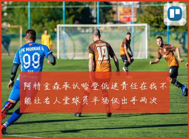阿特金森承认哈登低迷责任在我不能让名人堂球员半场仅出手两次