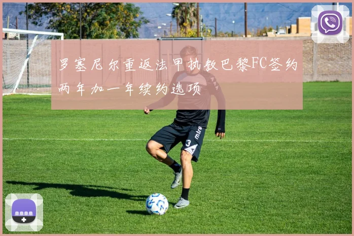 罗塞尼尔重返法甲执教巴黎FC签约两年加一年续约选项