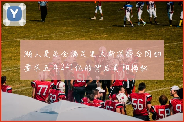 湖人是否会满足里夫斯顶薪合同的要求五年241亿的背后真相揭秘