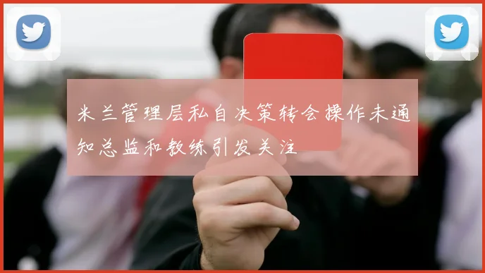 米兰管理层私自决策转会操作未通知总监和教练引发关注