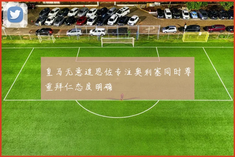 皇马无意追恩佐专注奥利塞同时尊重拜仁态度明确