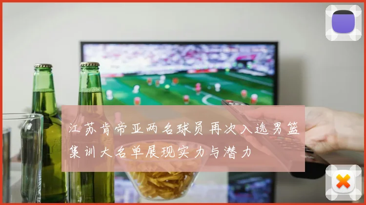 江苏肯帝亚两名球员再次入选男篮集训大名单展现实力与潜力