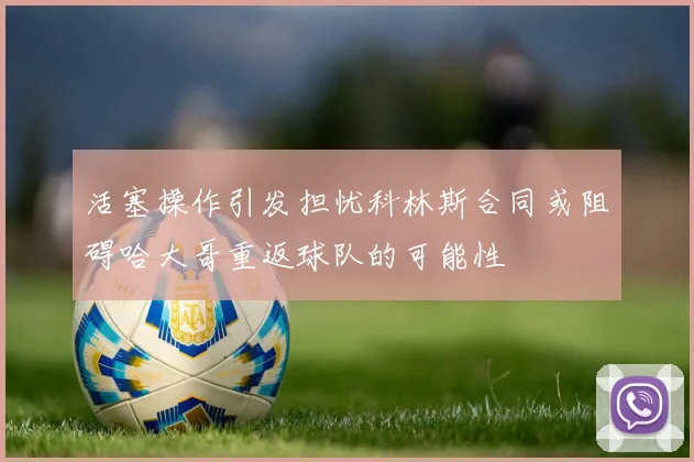 活塞操作引发担忧科林斯合同或阻碍哈大哥重返球队的可能性