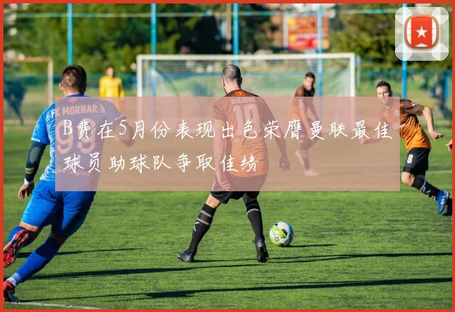 B费在5月份表现出色荣膺曼联最佳球员助球队争取佳绩