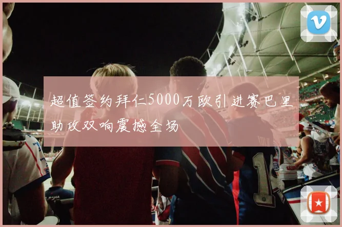 超值签约拜仁5000万欧引进赛巴里助攻双响震撼全场