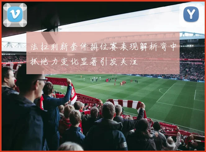 法拉利新套件排位赛表现解析弯中抓地力变化显著引发关注