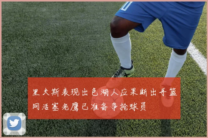 里夫斯表现出色湖人应果断出手篮网活塞老鹰已准备争抢球员
