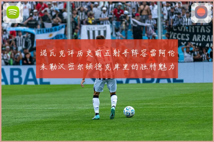 诺瓦克评历史前五射手阵容雷阿伦米勒汉密尔顿德克库里的独特魅力与影响