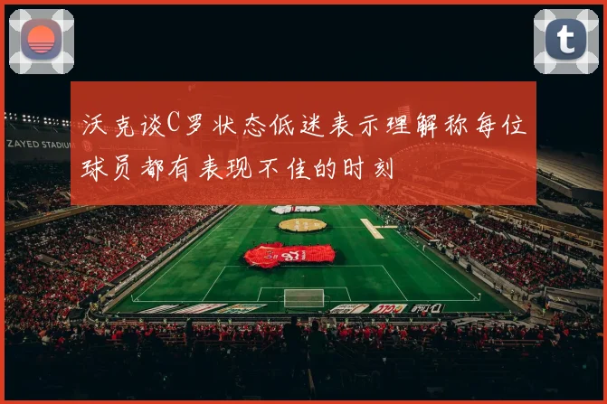 沃克谈C罗状态低迷表示理解称每位球员都有表现不佳的时刻